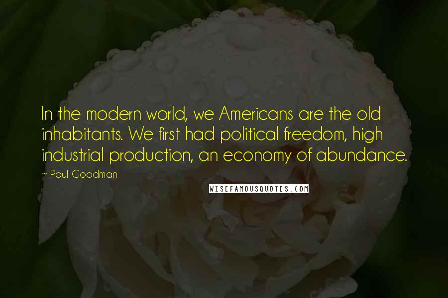 Paul Goodman Quotes: In the modern world, we Americans are the old inhabitants. We first had political freedom, high industrial production, an economy of abundance.