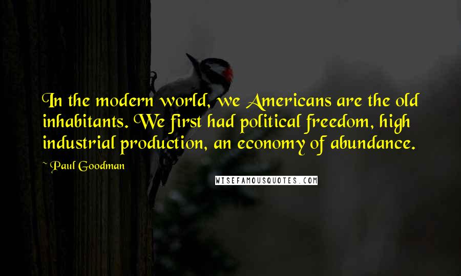 Paul Goodman Quotes: In the modern world, we Americans are the old inhabitants. We first had political freedom, high industrial production, an economy of abundance.