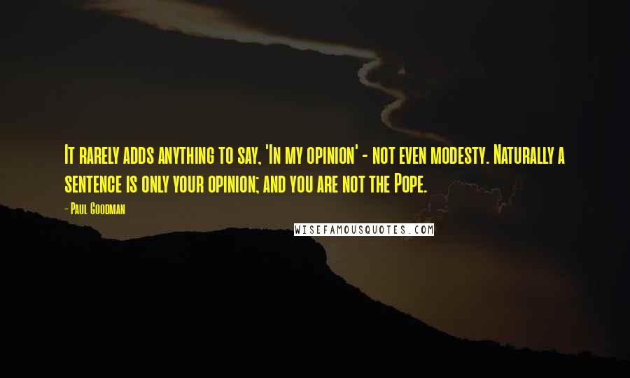 Paul Goodman Quotes: It rarely adds anything to say, 'In my opinion' - not even modesty. Naturally a sentence is only your opinion; and you are not the Pope.
