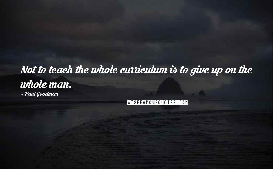 Paul Goodman Quotes: Not to teach the whole curriculum is to give up on the whole man.