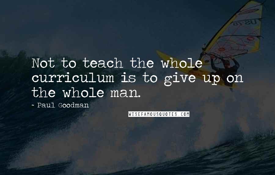 Paul Goodman Quotes: Not to teach the whole curriculum is to give up on the whole man.
