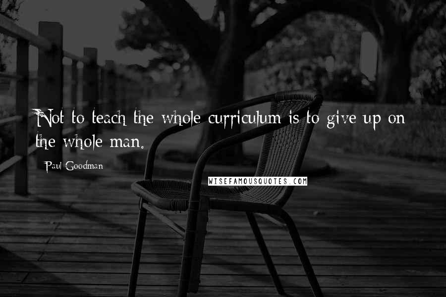 Paul Goodman Quotes: Not to teach the whole curriculum is to give up on the whole man.