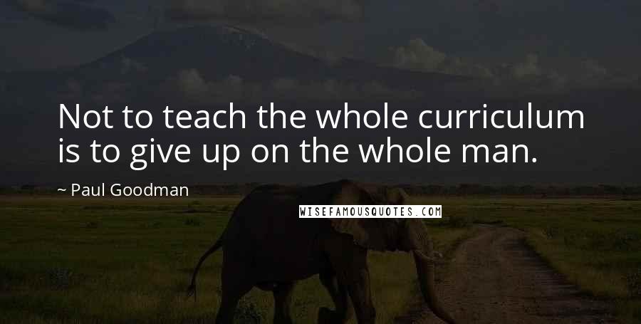 Paul Goodman Quotes: Not to teach the whole curriculum is to give up on the whole man.