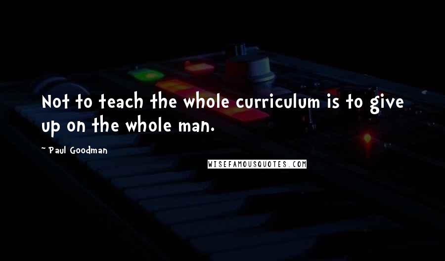 Paul Goodman Quotes: Not to teach the whole curriculum is to give up on the whole man.