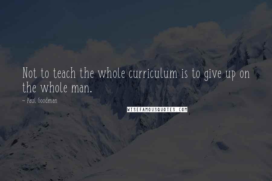 Paul Goodman Quotes: Not to teach the whole curriculum is to give up on the whole man.