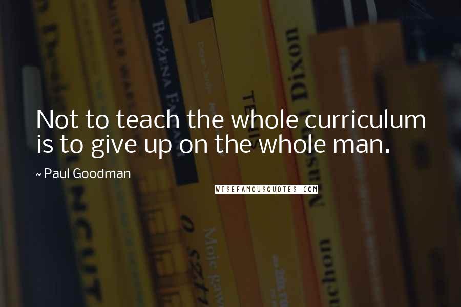 Paul Goodman Quotes: Not to teach the whole curriculum is to give up on the whole man.