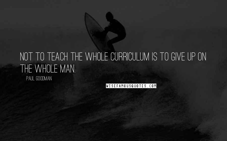 Paul Goodman Quotes: Not to teach the whole curriculum is to give up on the whole man.