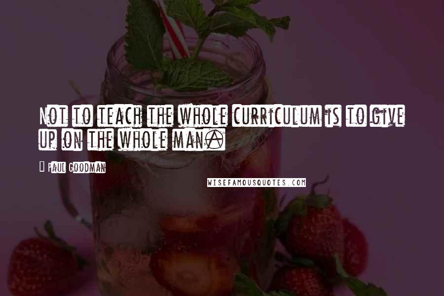 Paul Goodman Quotes: Not to teach the whole curriculum is to give up on the whole man.