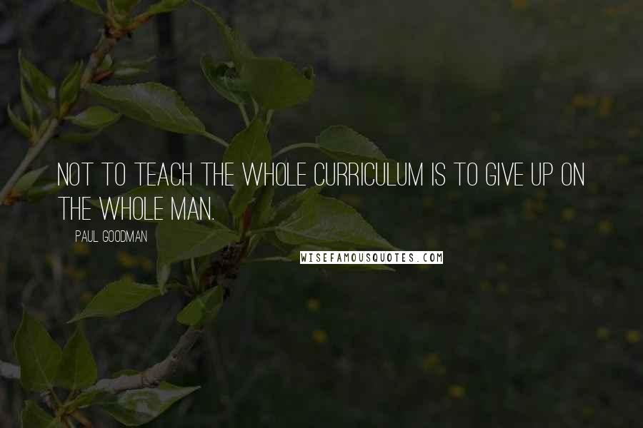 Paul Goodman Quotes: Not to teach the whole curriculum is to give up on the whole man.