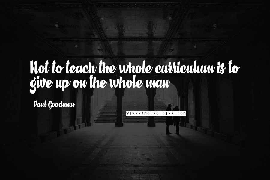 Paul Goodman Quotes: Not to teach the whole curriculum is to give up on the whole man.