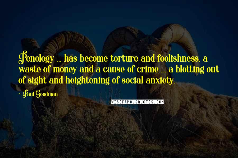 Paul Goodman Quotes: Penology ... has become torture and foolishness, a waste of money and a cause of crime ... a blotting out of sight and heightening of social anxiety.