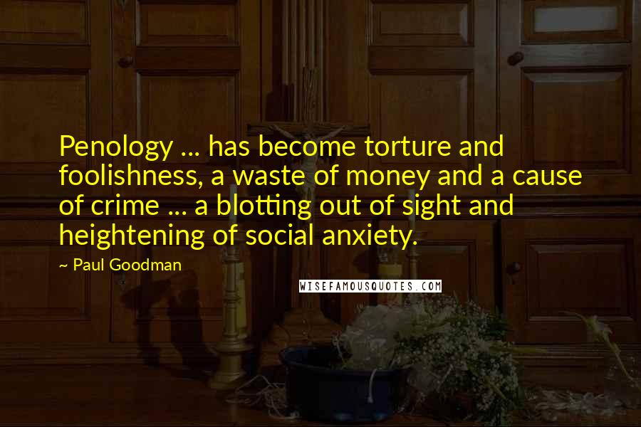 Paul Goodman Quotes: Penology ... has become torture and foolishness, a waste of money and a cause of crime ... a blotting out of sight and heightening of social anxiety.