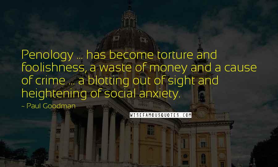 Paul Goodman Quotes: Penology ... has become torture and foolishness, a waste of money and a cause of crime ... a blotting out of sight and heightening of social anxiety.