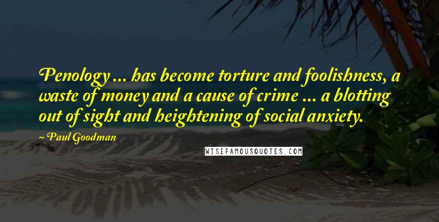 Paul Goodman Quotes: Penology ... has become torture and foolishness, a waste of money and a cause of crime ... a blotting out of sight and heightening of social anxiety.