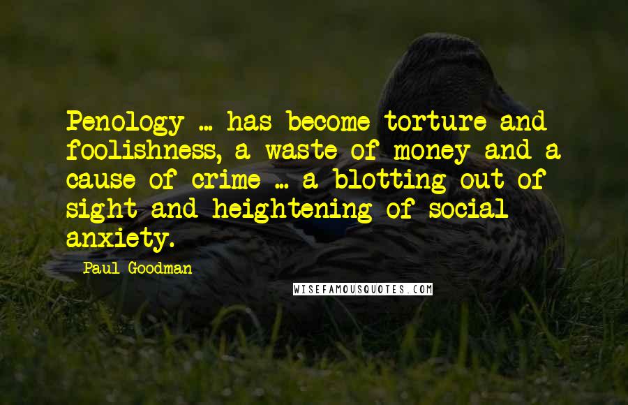 Paul Goodman Quotes: Penology ... has become torture and foolishness, a waste of money and a cause of crime ... a blotting out of sight and heightening of social anxiety.