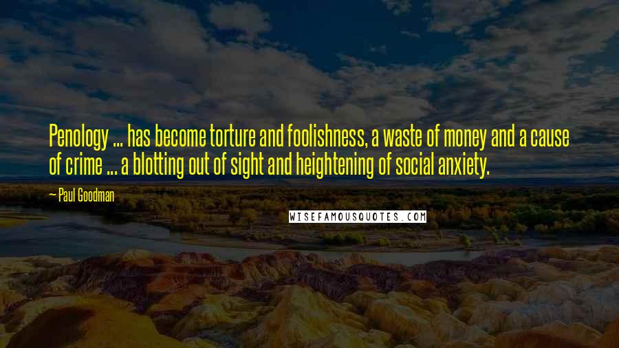 Paul Goodman Quotes: Penology ... has become torture and foolishness, a waste of money and a cause of crime ... a blotting out of sight and heightening of social anxiety.