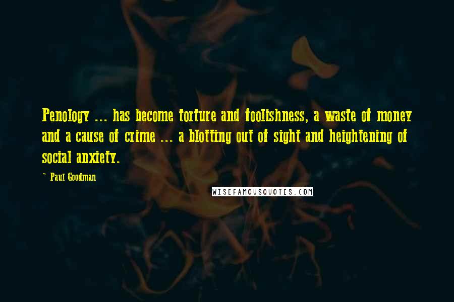 Paul Goodman Quotes: Penology ... has become torture and foolishness, a waste of money and a cause of crime ... a blotting out of sight and heightening of social anxiety.