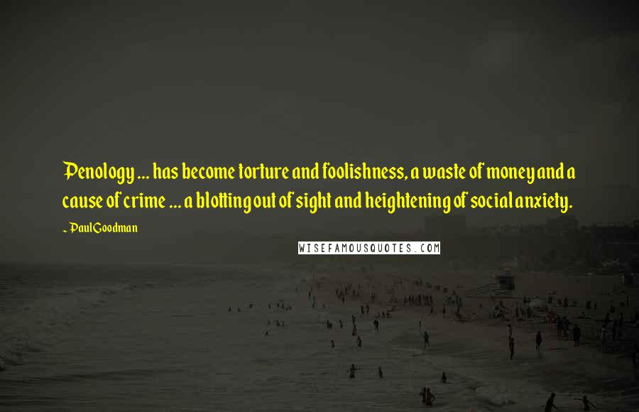 Paul Goodman Quotes: Penology ... has become torture and foolishness, a waste of money and a cause of crime ... a blotting out of sight and heightening of social anxiety.