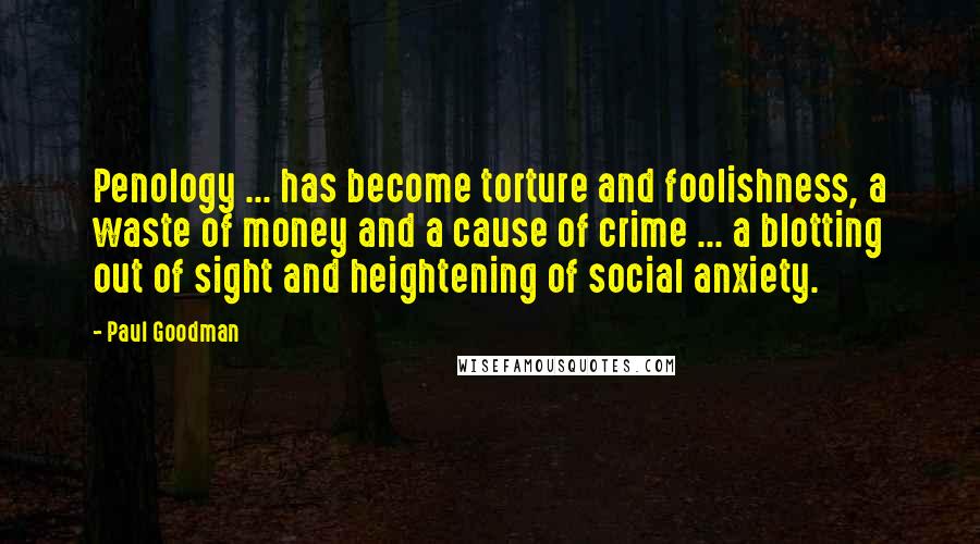 Paul Goodman Quotes: Penology ... has become torture and foolishness, a waste of money and a cause of crime ... a blotting out of sight and heightening of social anxiety.