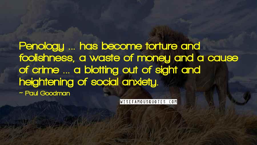 Paul Goodman Quotes: Penology ... has become torture and foolishness, a waste of money and a cause of crime ... a blotting out of sight and heightening of social anxiety.