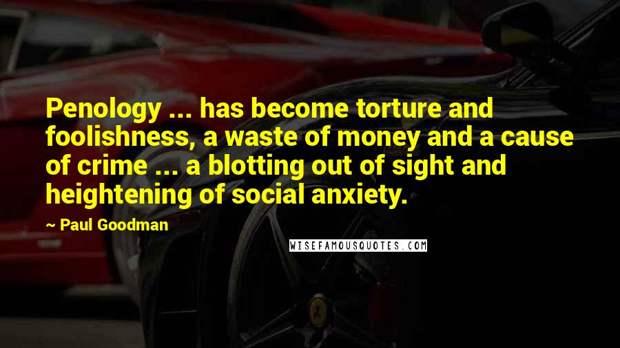 Paul Goodman Quotes: Penology ... has become torture and foolishness, a waste of money and a cause of crime ... a blotting out of sight and heightening of social anxiety.