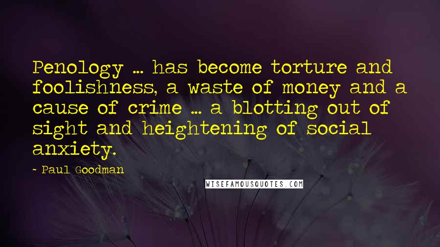 Paul Goodman Quotes: Penology ... has become torture and foolishness, a waste of money and a cause of crime ... a blotting out of sight and heightening of social anxiety.