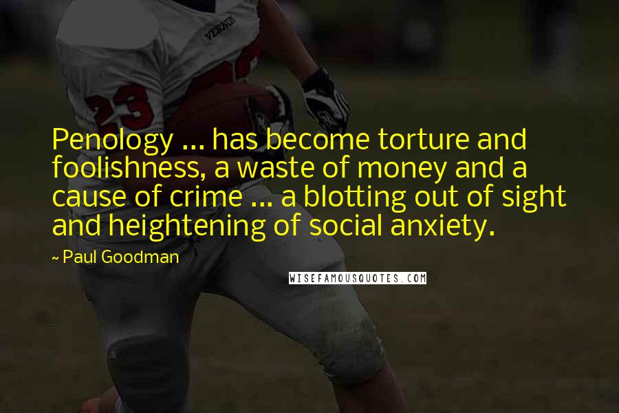 Paul Goodman Quotes: Penology ... has become torture and foolishness, a waste of money and a cause of crime ... a blotting out of sight and heightening of social anxiety.
