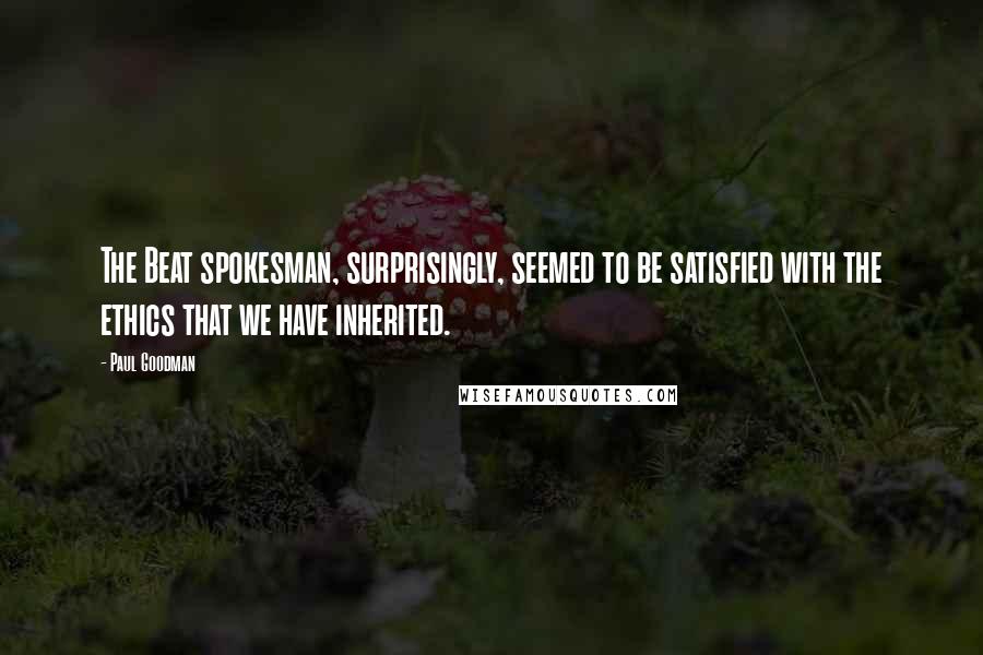 Paul Goodman Quotes: The Beat spokesman, surprisingly, seemed to be satisfied with the ethics that we have inherited.