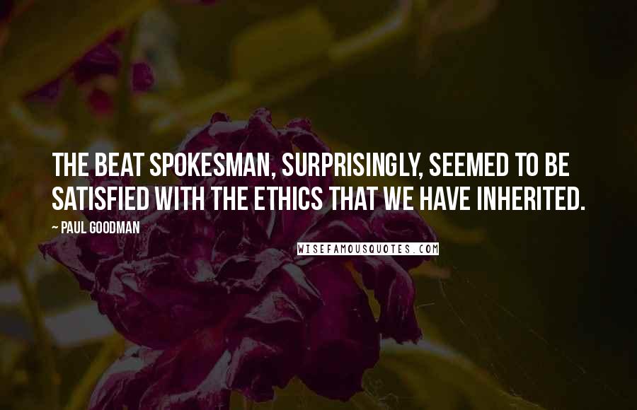 Paul Goodman Quotes: The Beat spokesman, surprisingly, seemed to be satisfied with the ethics that we have inherited.