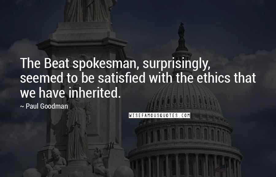 Paul Goodman Quotes: The Beat spokesman, surprisingly, seemed to be satisfied with the ethics that we have inherited.