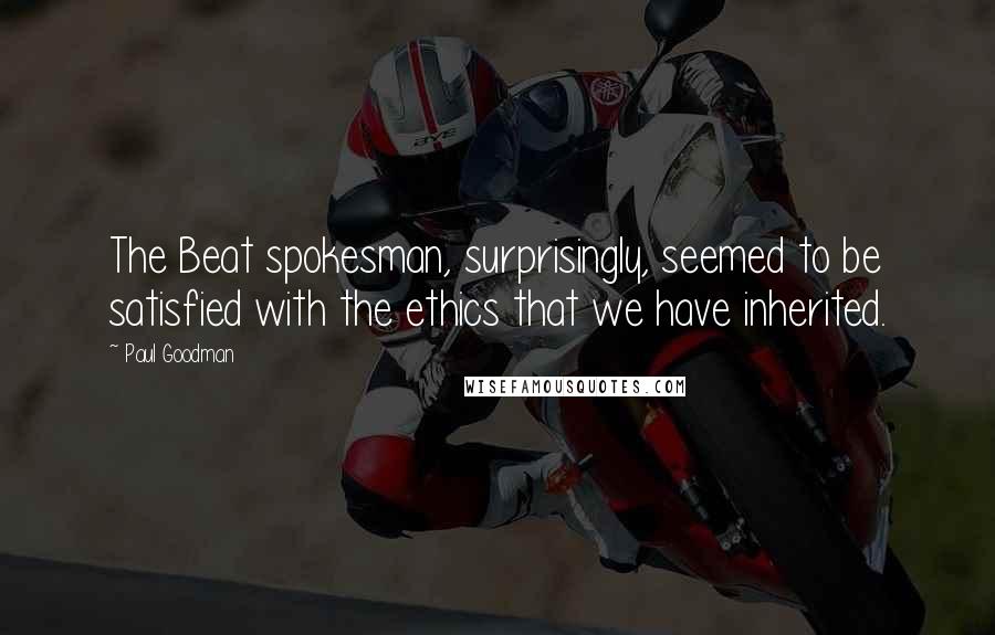 Paul Goodman Quotes: The Beat spokesman, surprisingly, seemed to be satisfied with the ethics that we have inherited.