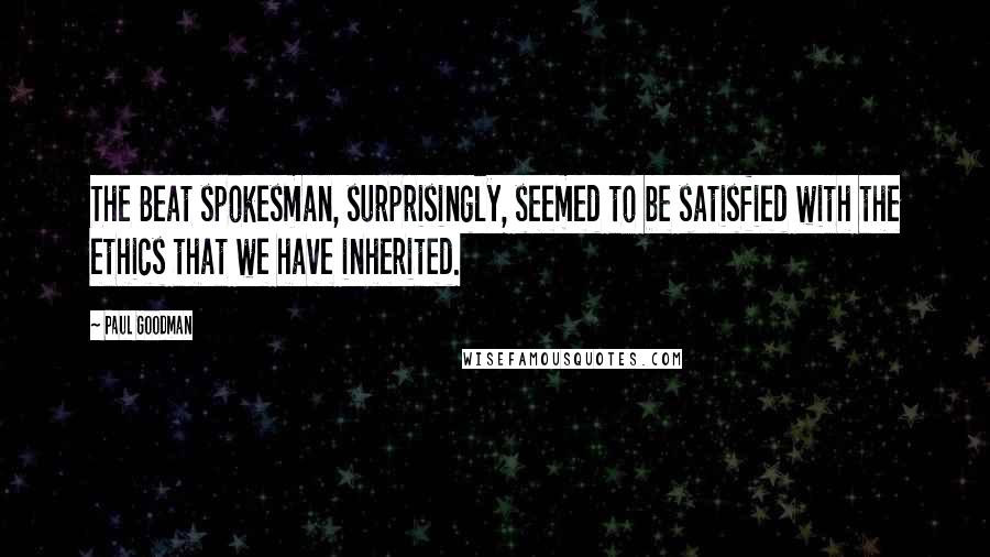 Paul Goodman Quotes: The Beat spokesman, surprisingly, seemed to be satisfied with the ethics that we have inherited.