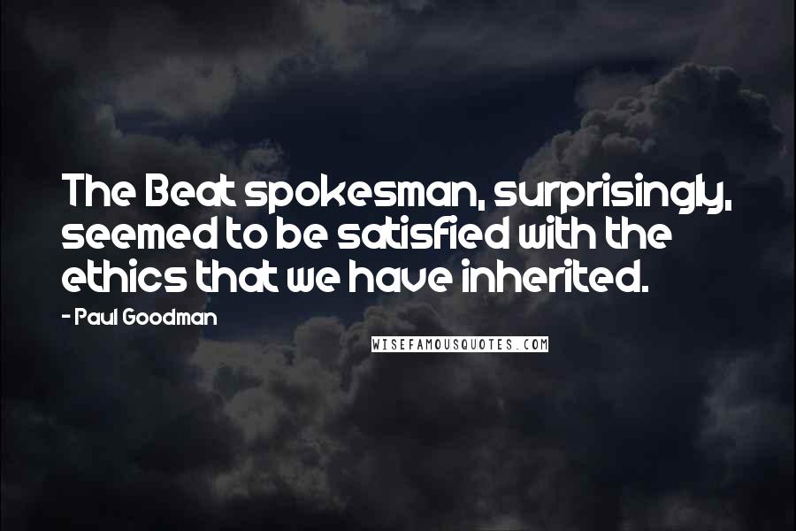 Paul Goodman Quotes: The Beat spokesman, surprisingly, seemed to be satisfied with the ethics that we have inherited.