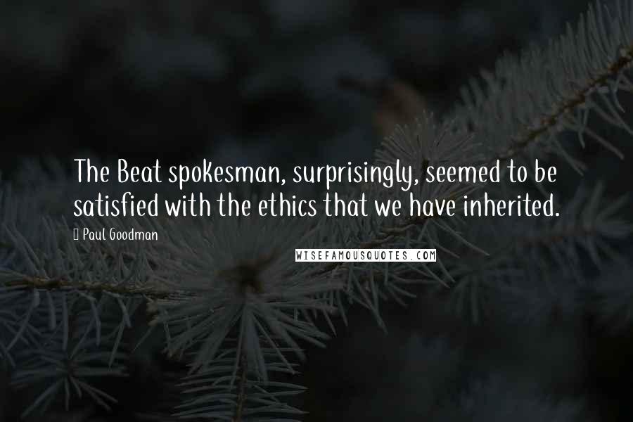Paul Goodman Quotes: The Beat spokesman, surprisingly, seemed to be satisfied with the ethics that we have inherited.