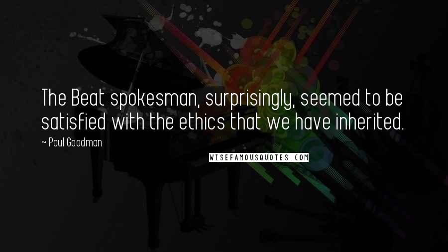 Paul Goodman Quotes: The Beat spokesman, surprisingly, seemed to be satisfied with the ethics that we have inherited.