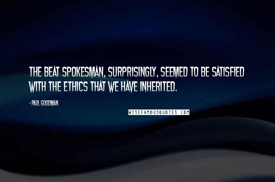 Paul Goodman Quotes: The Beat spokesman, surprisingly, seemed to be satisfied with the ethics that we have inherited.