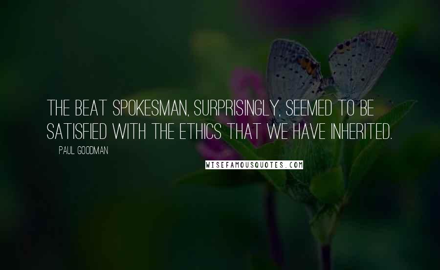 Paul Goodman Quotes: The Beat spokesman, surprisingly, seemed to be satisfied with the ethics that we have inherited.