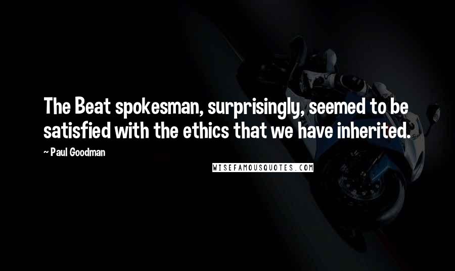 Paul Goodman Quotes: The Beat spokesman, surprisingly, seemed to be satisfied with the ethics that we have inherited.
