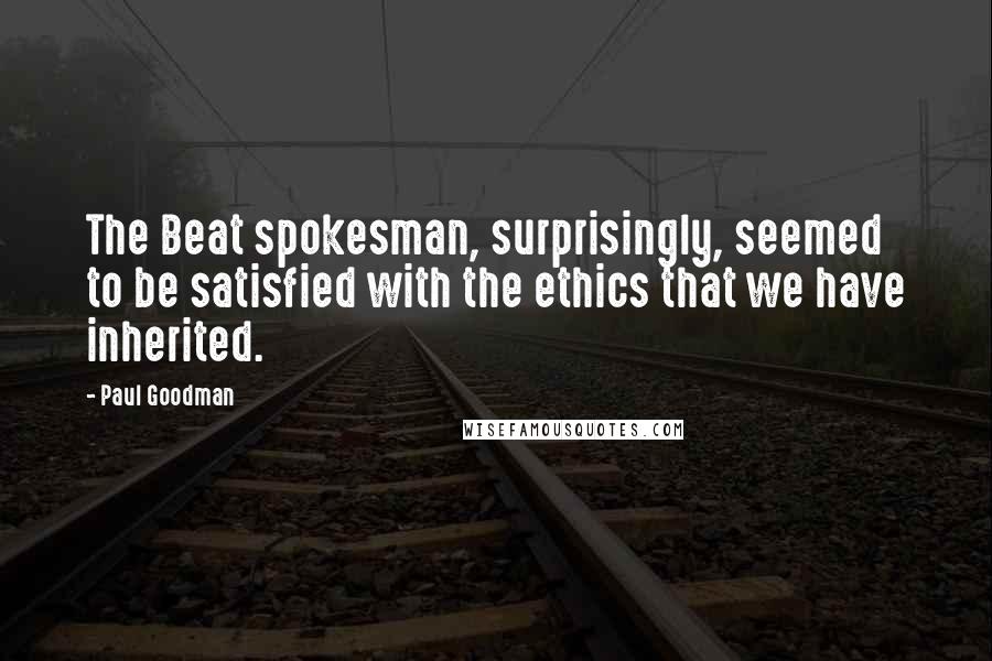 Paul Goodman Quotes: The Beat spokesman, surprisingly, seemed to be satisfied with the ethics that we have inherited.