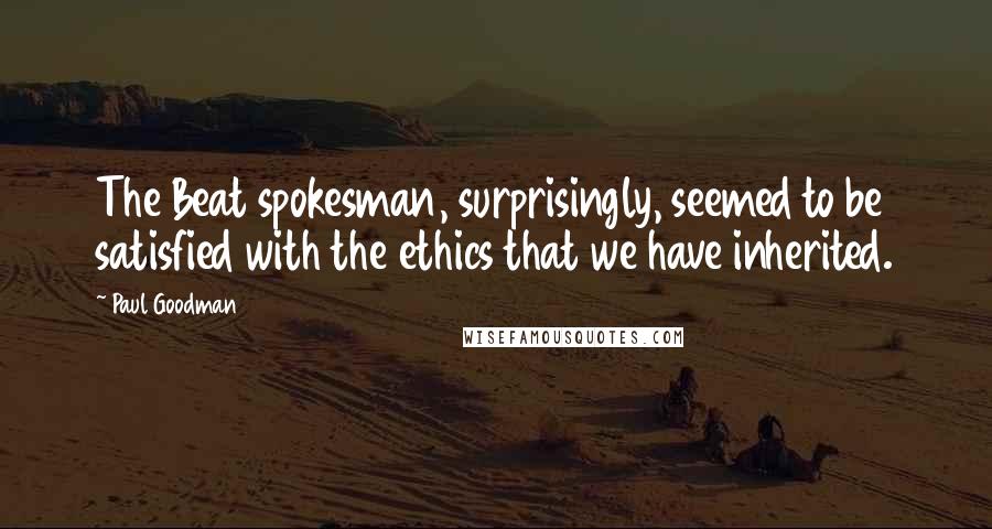Paul Goodman Quotes: The Beat spokesman, surprisingly, seemed to be satisfied with the ethics that we have inherited.