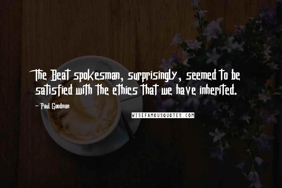 Paul Goodman Quotes: The Beat spokesman, surprisingly, seemed to be satisfied with the ethics that we have inherited.