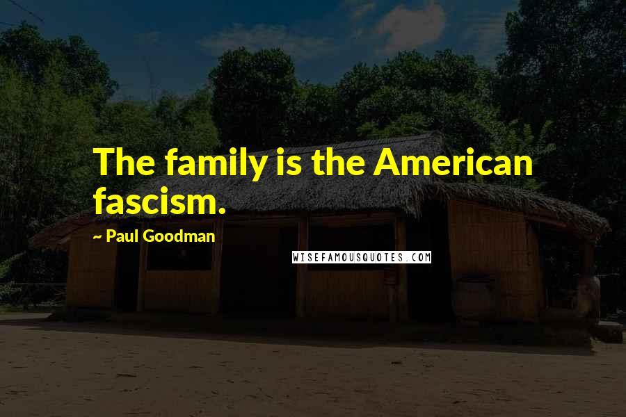 Paul Goodman Quotes: The family is the American fascism.