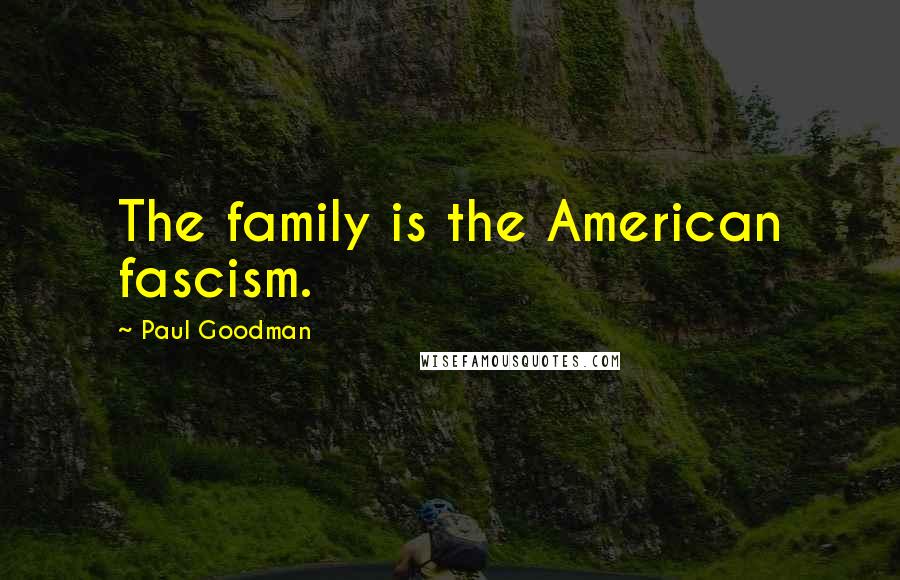 Paul Goodman Quotes: The family is the American fascism.