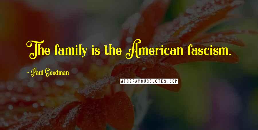 Paul Goodman Quotes: The family is the American fascism.