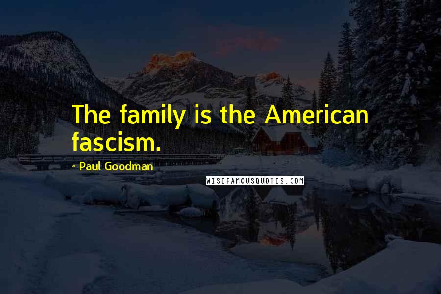 Paul Goodman Quotes: The family is the American fascism.