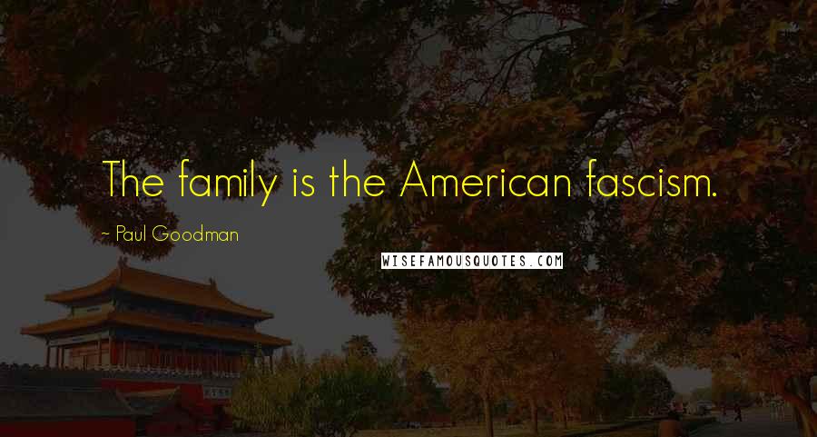Paul Goodman Quotes: The family is the American fascism.