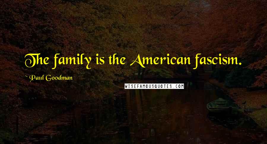 Paul Goodman Quotes: The family is the American fascism.