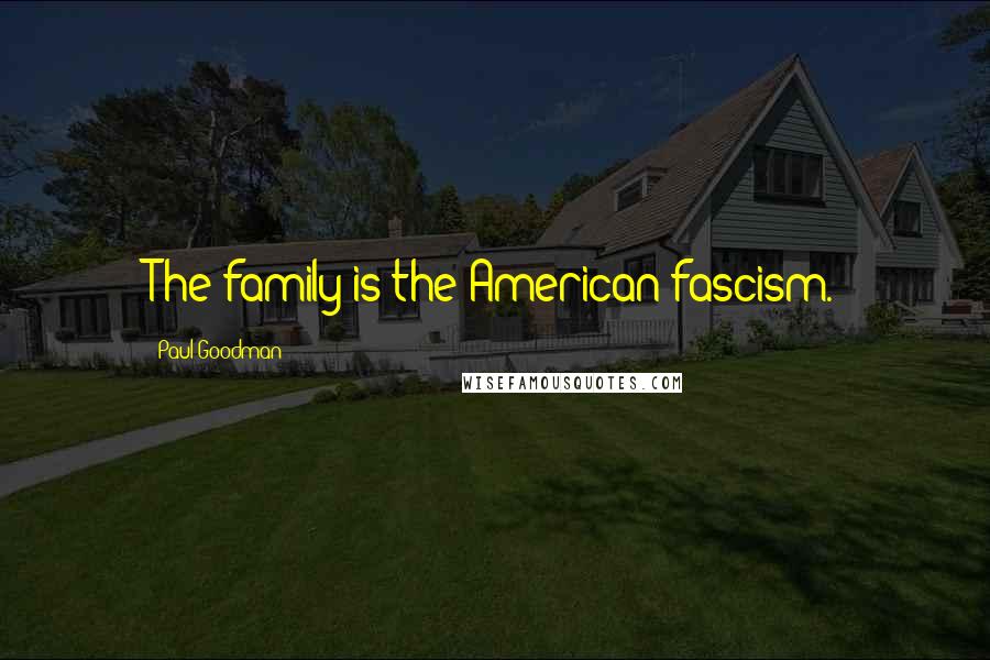 Paul Goodman Quotes: The family is the American fascism.