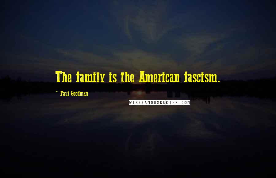 Paul Goodman Quotes: The family is the American fascism.