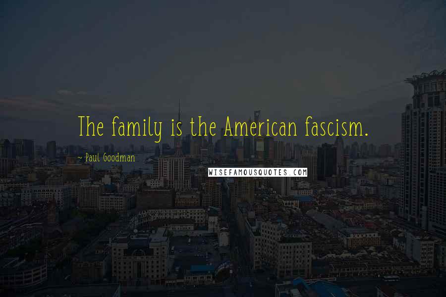 Paul Goodman Quotes: The family is the American fascism.